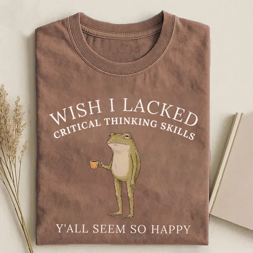 Wish I Lacked Critical Thinking Skills T-Shirt