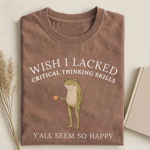 Wish I Lacked Critical Thinking Skills T-Shirt